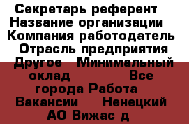 Секретарь-референт › Название организации ­ Компания-работодатель › Отрасль предприятия ­ Другое › Минимальный оклад ­ 25 000 - Все города Работа » Вакансии   . Ненецкий АО,Вижас д.